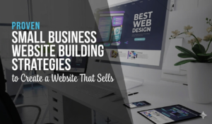 Proven Small Business Website Build Strategies to Create a Website That Sells